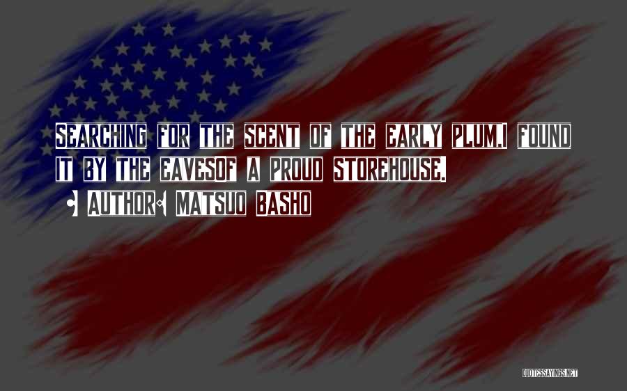 Matsuo Basho Quotes: Searching For The Scent Of The Early Plum,i Found It By The Eavesof A Proud Storehouse.