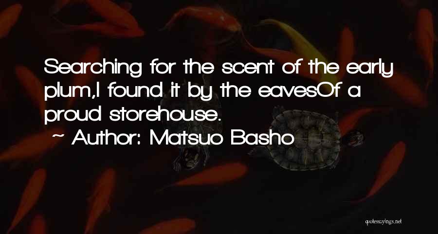 Matsuo Basho Quotes: Searching For The Scent Of The Early Plum,i Found It By The Eavesof A Proud Storehouse.