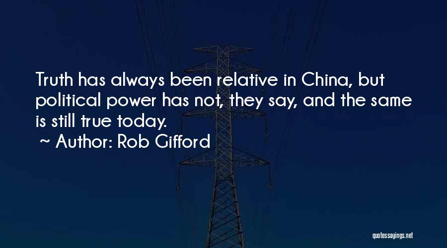 Rob Gifford Quotes: Truth Has Always Been Relative In China, But Political Power Has Not, They Say, And The Same Is Still True