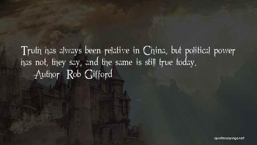 Rob Gifford Quotes: Truth Has Always Been Relative In China, But Political Power Has Not, They Say, And The Same Is Still True