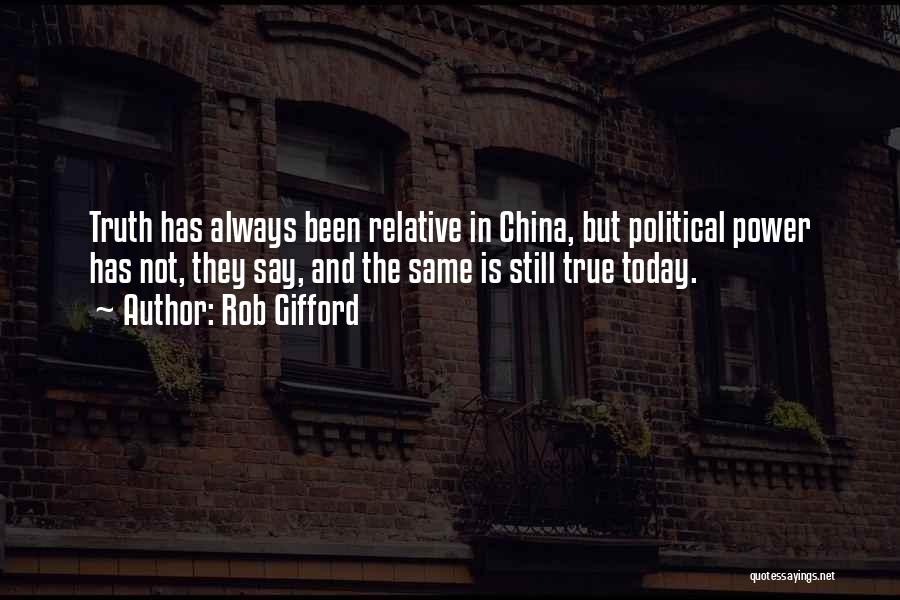 Rob Gifford Quotes: Truth Has Always Been Relative In China, But Political Power Has Not, They Say, And The Same Is Still True