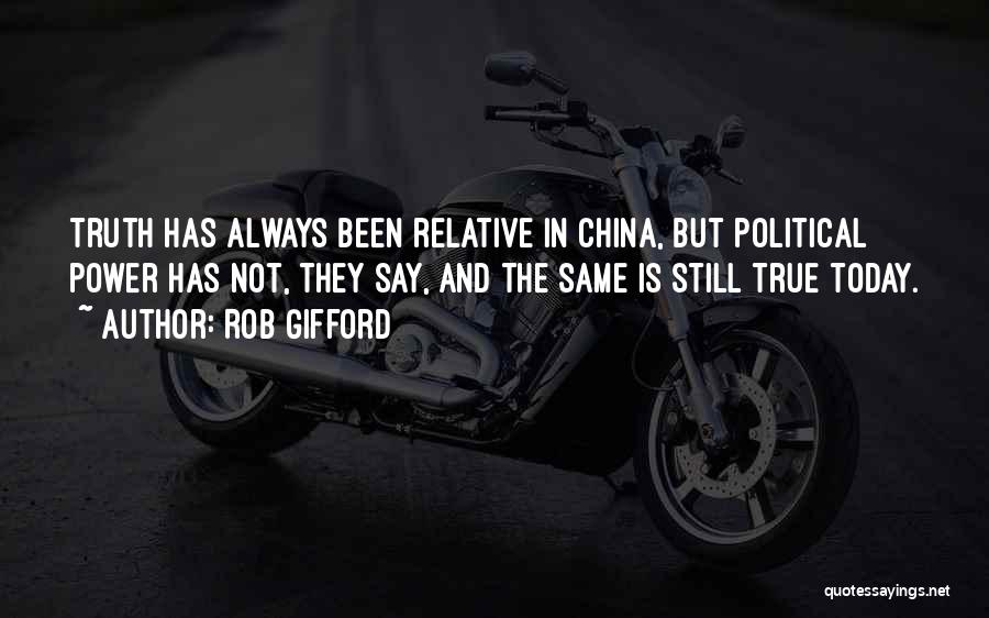 Rob Gifford Quotes: Truth Has Always Been Relative In China, But Political Power Has Not, They Say, And The Same Is Still True