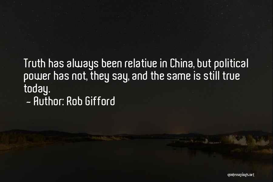 Rob Gifford Quotes: Truth Has Always Been Relative In China, But Political Power Has Not, They Say, And The Same Is Still True