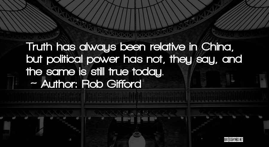 Rob Gifford Quotes: Truth Has Always Been Relative In China, But Political Power Has Not, They Say, And The Same Is Still True