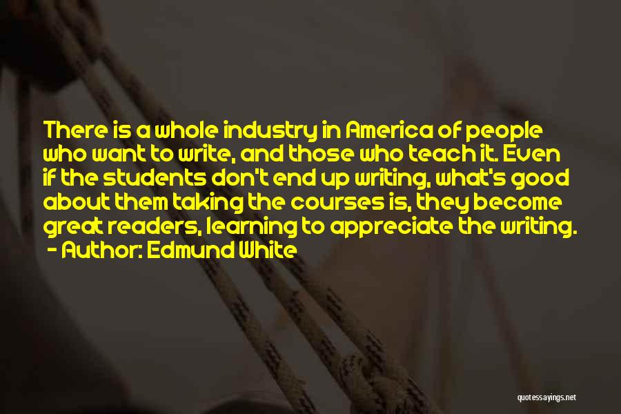 Edmund White Quotes: There Is A Whole Industry In America Of People Who Want To Write, And Those Who Teach It. Even If