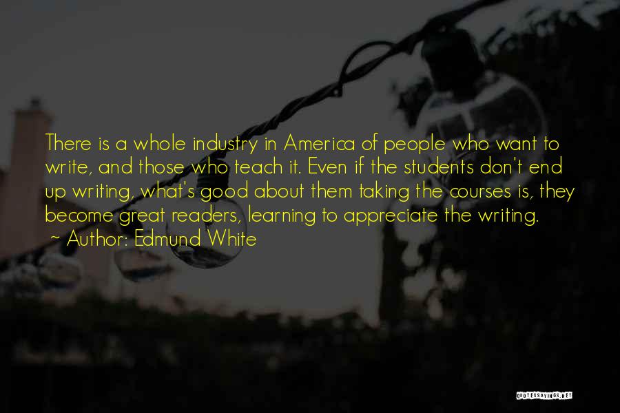 Edmund White Quotes: There Is A Whole Industry In America Of People Who Want To Write, And Those Who Teach It. Even If