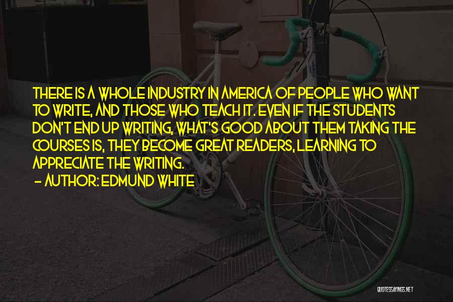 Edmund White Quotes: There Is A Whole Industry In America Of People Who Want To Write, And Those Who Teach It. Even If