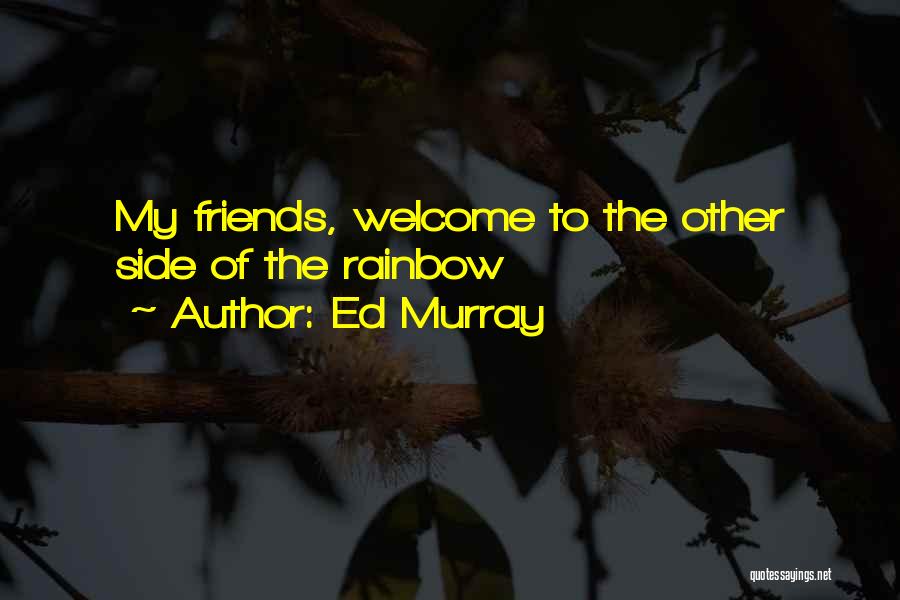 Ed Murray Quotes: My Friends, Welcome To The Other Side Of The Rainbow