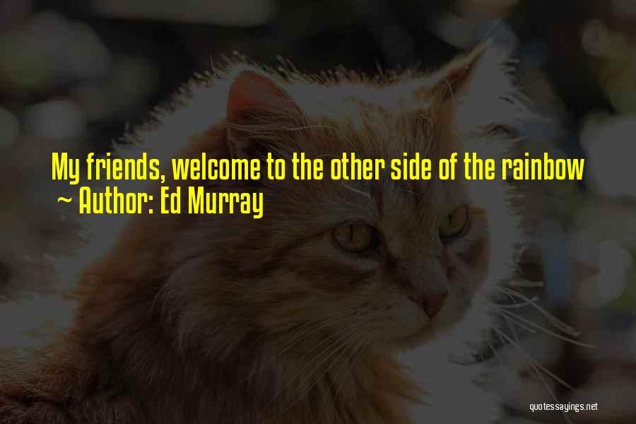 Ed Murray Quotes: My Friends, Welcome To The Other Side Of The Rainbow
