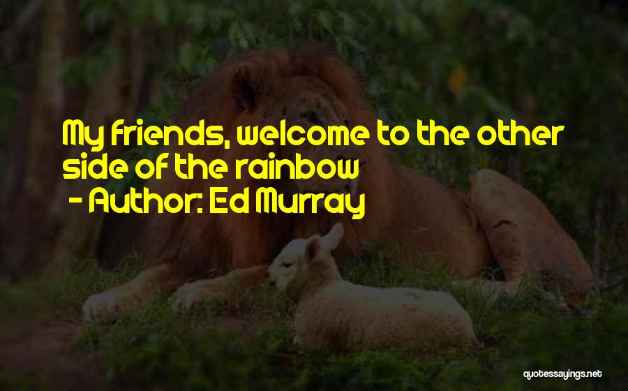 Ed Murray Quotes: My Friends, Welcome To The Other Side Of The Rainbow