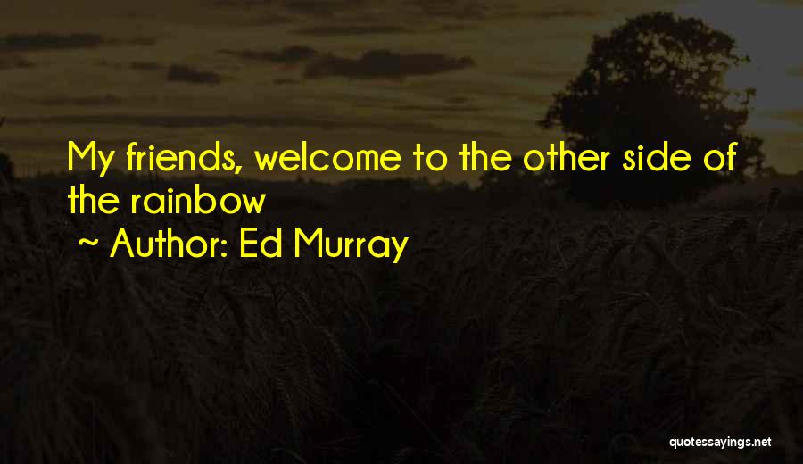 Ed Murray Quotes: My Friends, Welcome To The Other Side Of The Rainbow