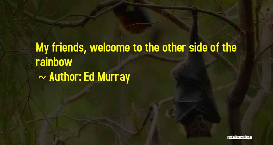 Ed Murray Quotes: My Friends, Welcome To The Other Side Of The Rainbow