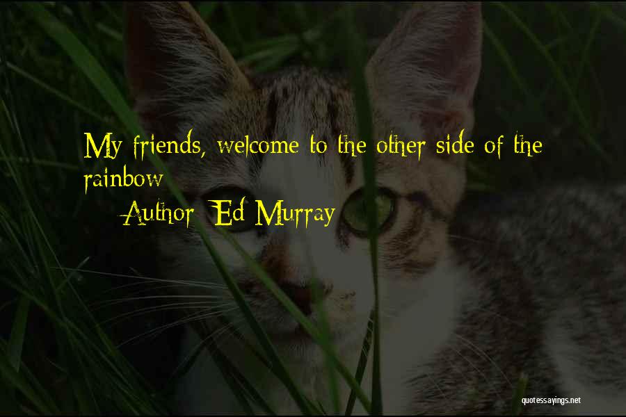 Ed Murray Quotes: My Friends, Welcome To The Other Side Of The Rainbow