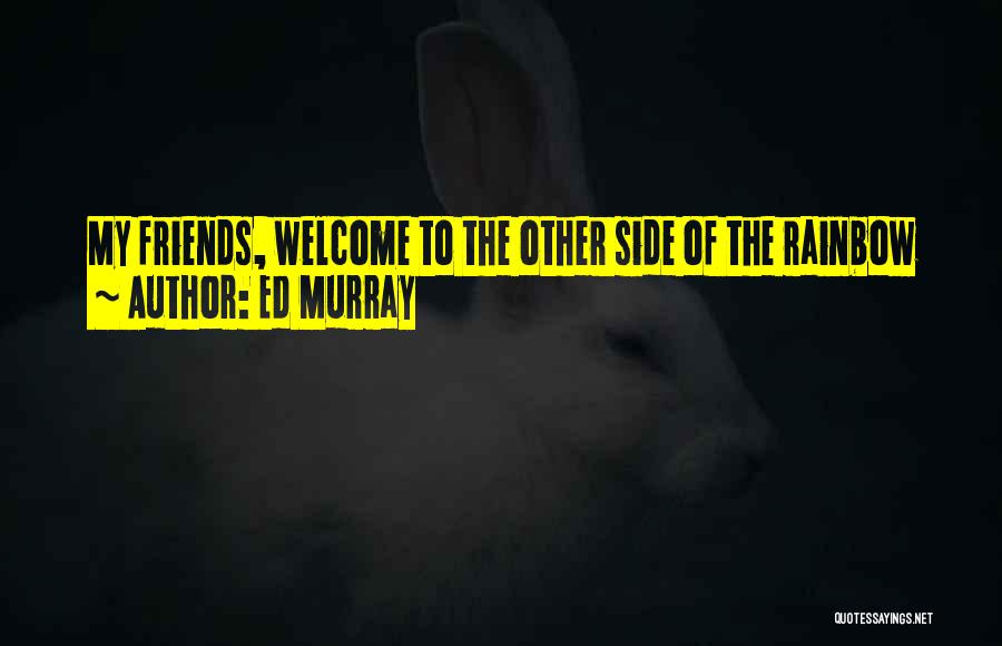 Ed Murray Quotes: My Friends, Welcome To The Other Side Of The Rainbow