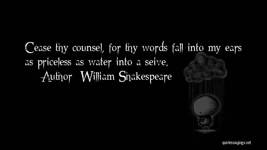 William Shakespeare Quotes: Cease Thy Counsel, For Thy Words Fall Into My Ears As Priceless As Water Into A Seive.