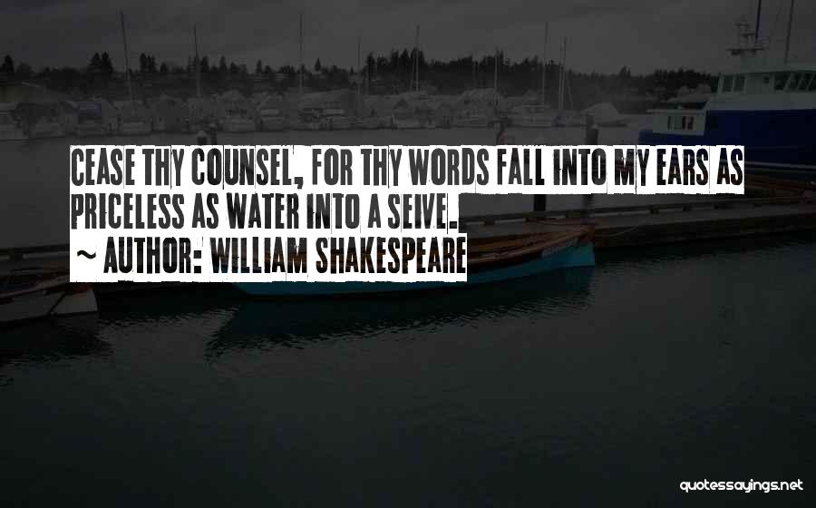 William Shakespeare Quotes: Cease Thy Counsel, For Thy Words Fall Into My Ears As Priceless As Water Into A Seive.
