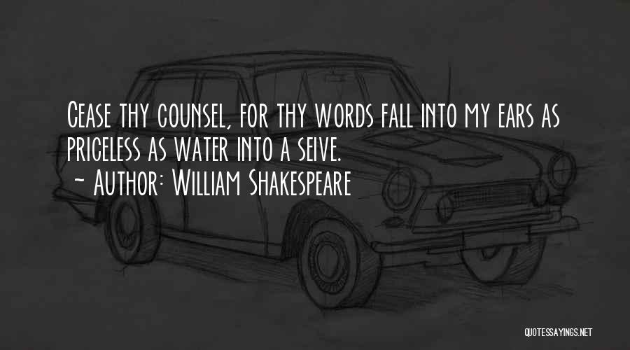 William Shakespeare Quotes: Cease Thy Counsel, For Thy Words Fall Into My Ears As Priceless As Water Into A Seive.