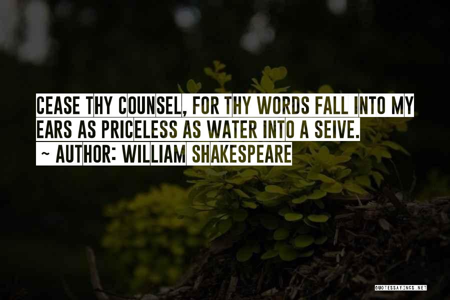 William Shakespeare Quotes: Cease Thy Counsel, For Thy Words Fall Into My Ears As Priceless As Water Into A Seive.
