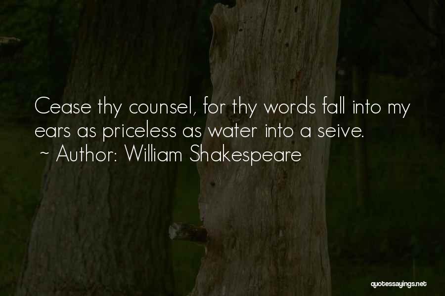 William Shakespeare Quotes: Cease Thy Counsel, For Thy Words Fall Into My Ears As Priceless As Water Into A Seive.
