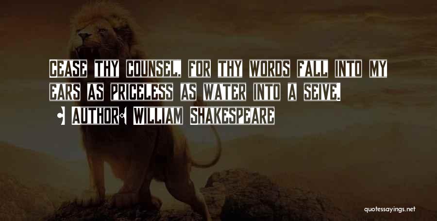 William Shakespeare Quotes: Cease Thy Counsel, For Thy Words Fall Into My Ears As Priceless As Water Into A Seive.