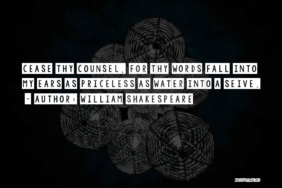 William Shakespeare Quotes: Cease Thy Counsel, For Thy Words Fall Into My Ears As Priceless As Water Into A Seive.