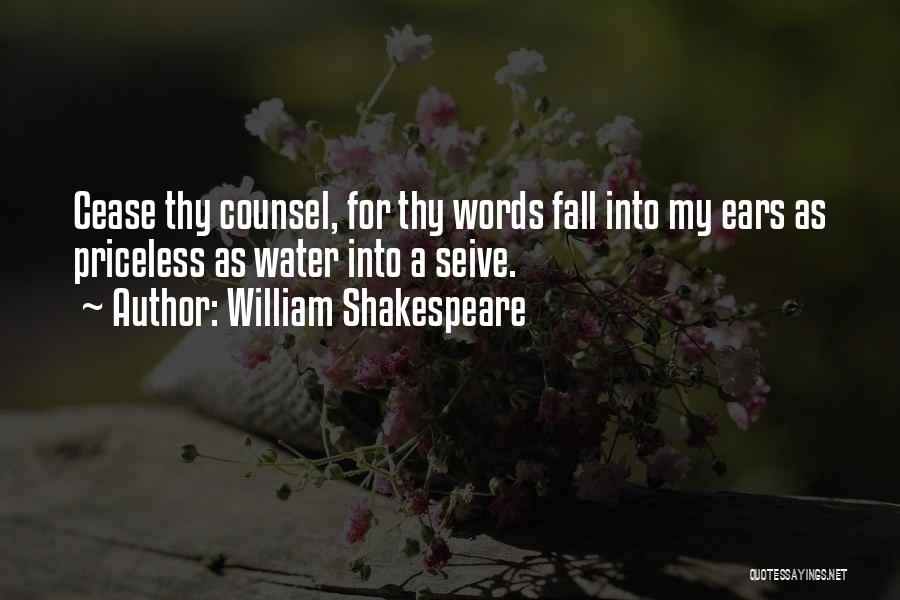 William Shakespeare Quotes: Cease Thy Counsel, For Thy Words Fall Into My Ears As Priceless As Water Into A Seive.