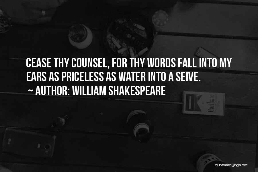 William Shakespeare Quotes: Cease Thy Counsel, For Thy Words Fall Into My Ears As Priceless As Water Into A Seive.