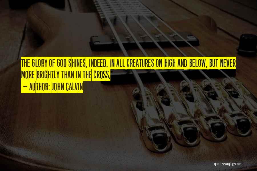 John Calvin Quotes: The Glory Of God Shines, Indeed, In All Creatures On High And Below, But Never More Brightly Than In The