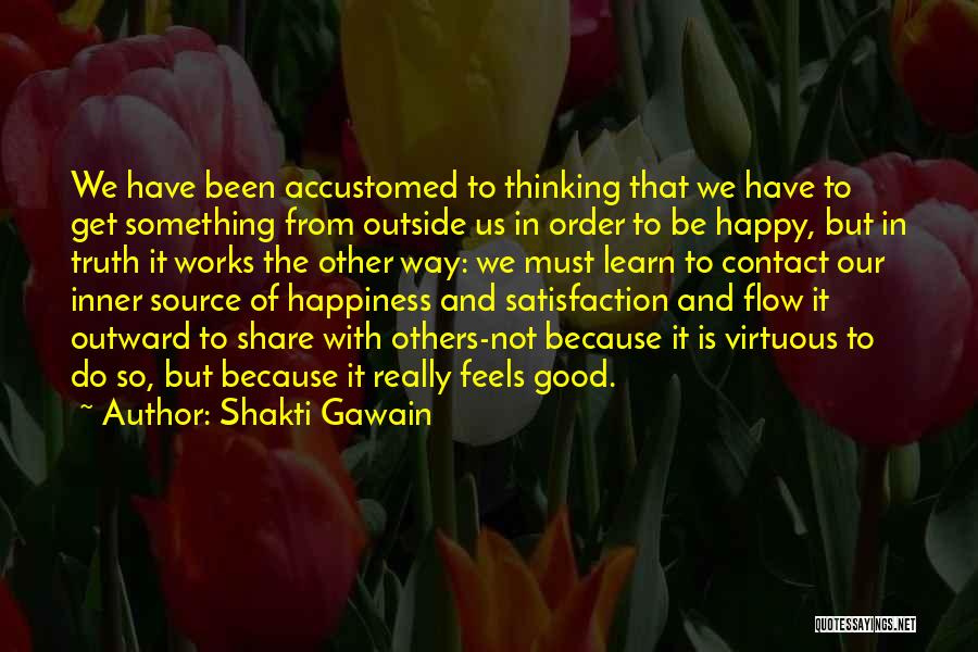 Shakti Gawain Quotes: We Have Been Accustomed To Thinking That We Have To Get Something From Outside Us In Order To Be Happy,