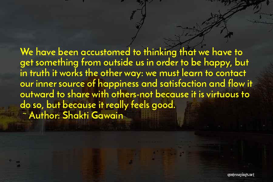 Shakti Gawain Quotes: We Have Been Accustomed To Thinking That We Have To Get Something From Outside Us In Order To Be Happy,