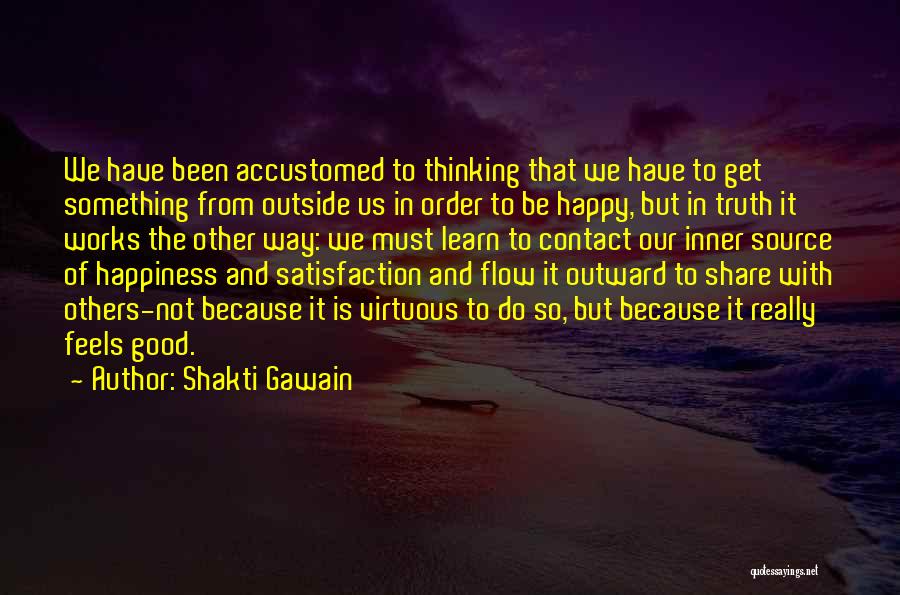 Shakti Gawain Quotes: We Have Been Accustomed To Thinking That We Have To Get Something From Outside Us In Order To Be Happy,