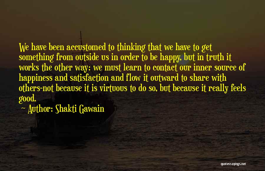 Shakti Gawain Quotes: We Have Been Accustomed To Thinking That We Have To Get Something From Outside Us In Order To Be Happy,