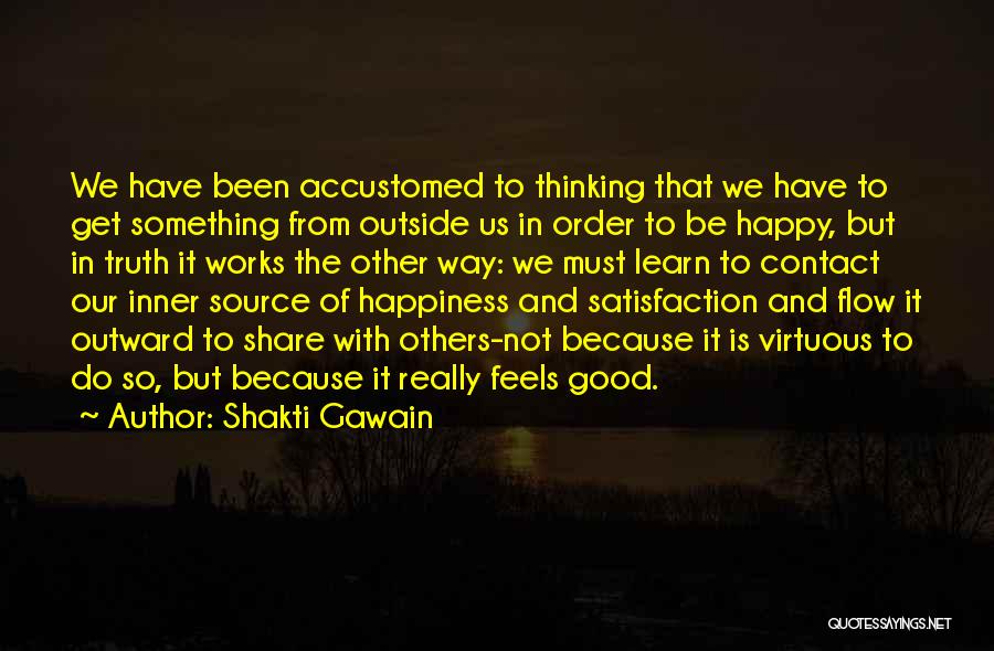 Shakti Gawain Quotes: We Have Been Accustomed To Thinking That We Have To Get Something From Outside Us In Order To Be Happy,