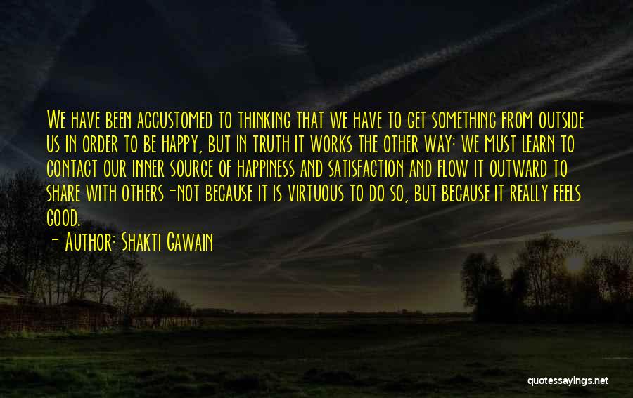 Shakti Gawain Quotes: We Have Been Accustomed To Thinking That We Have To Get Something From Outside Us In Order To Be Happy,