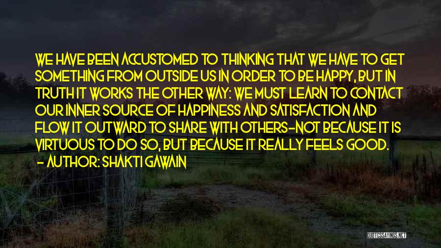 Shakti Gawain Quotes: We Have Been Accustomed To Thinking That We Have To Get Something From Outside Us In Order To Be Happy,