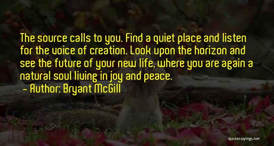 Bryant McGill Quotes: The Source Calls To You. Find A Quiet Place And Listen For The Voice Of Creation. Look Upon The Horizon