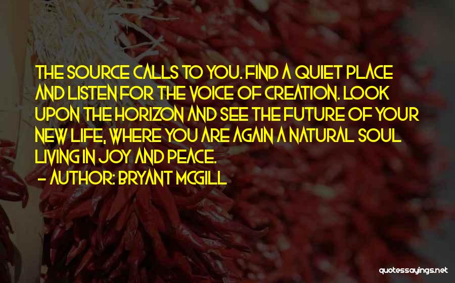 Bryant McGill Quotes: The Source Calls To You. Find A Quiet Place And Listen For The Voice Of Creation. Look Upon The Horizon
