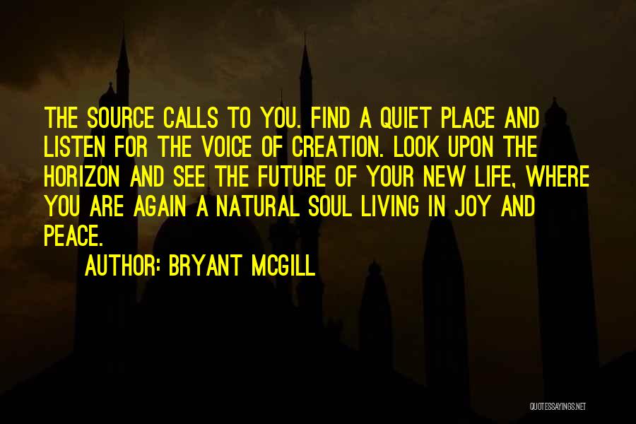 Bryant McGill Quotes: The Source Calls To You. Find A Quiet Place And Listen For The Voice Of Creation. Look Upon The Horizon