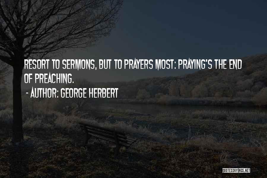 George Herbert Quotes: Resort To Sermons, But To Prayers Most: Praying's The End Of Preaching.