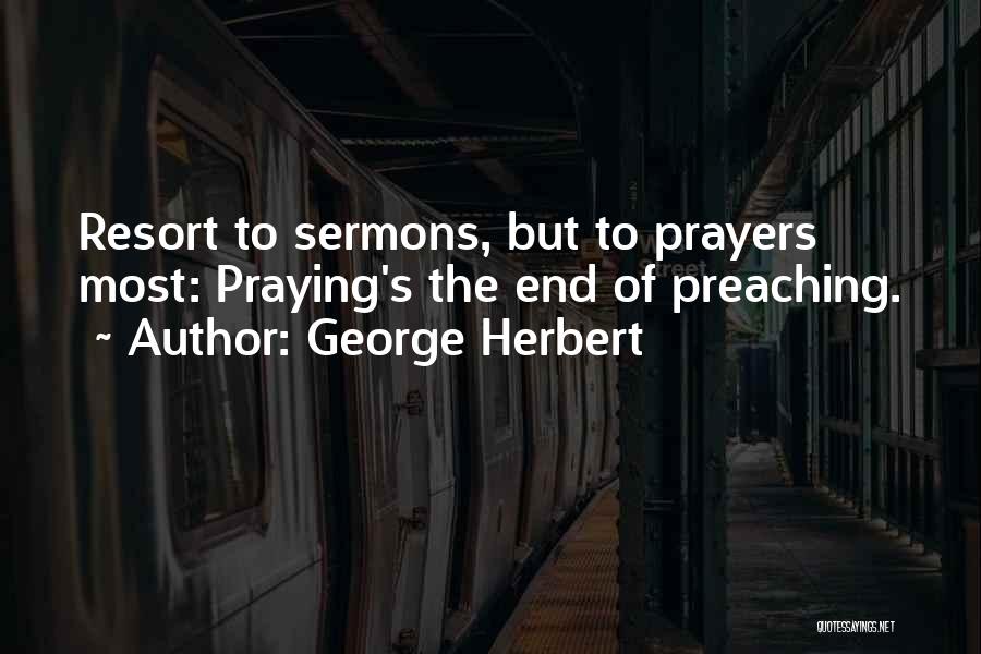 George Herbert Quotes: Resort To Sermons, But To Prayers Most: Praying's The End Of Preaching.