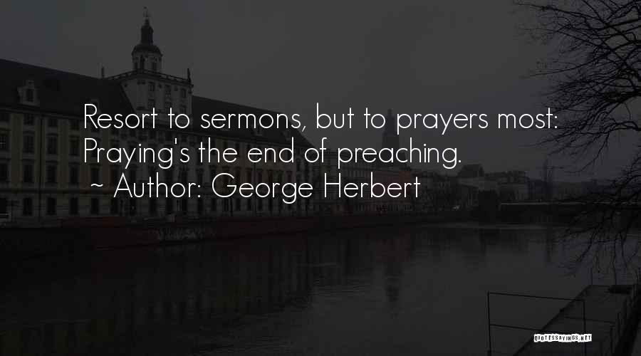 George Herbert Quotes: Resort To Sermons, But To Prayers Most: Praying's The End Of Preaching.