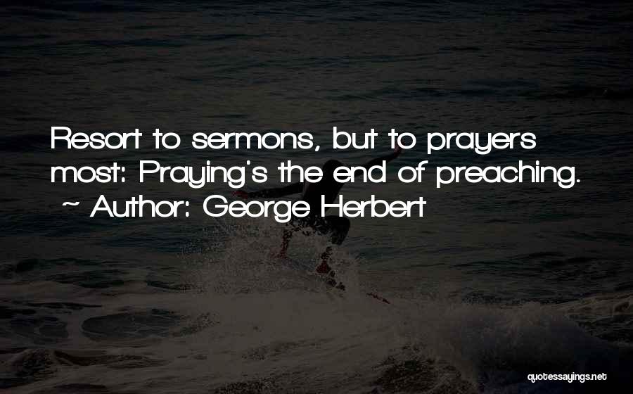 George Herbert Quotes: Resort To Sermons, But To Prayers Most: Praying's The End Of Preaching.