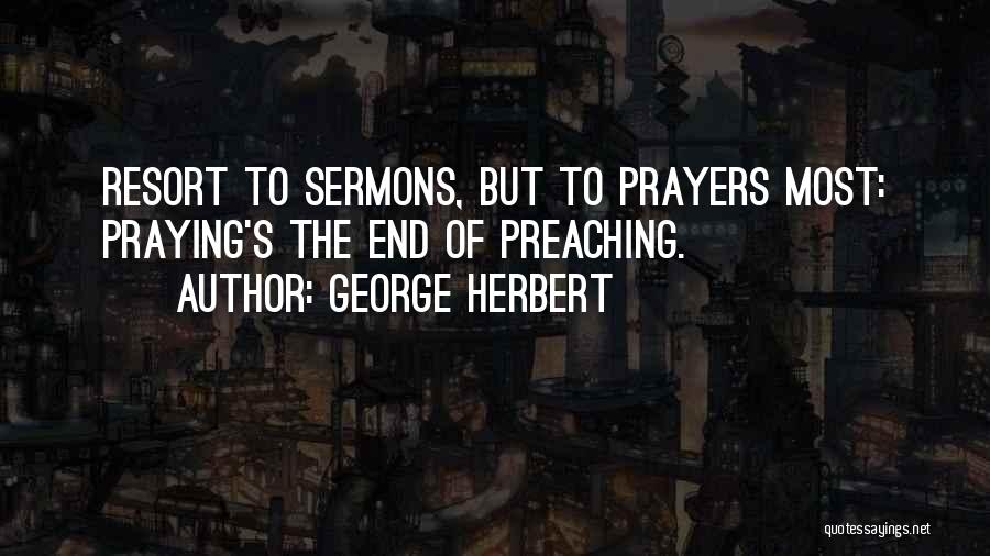 George Herbert Quotes: Resort To Sermons, But To Prayers Most: Praying's The End Of Preaching.