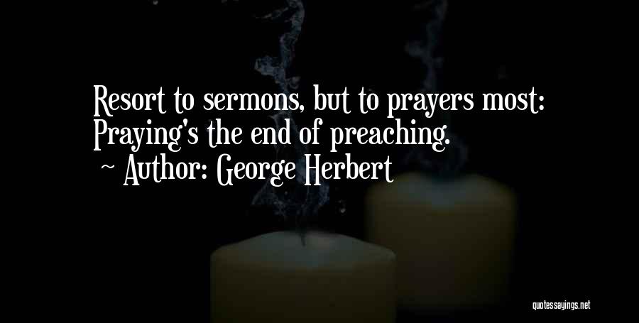 George Herbert Quotes: Resort To Sermons, But To Prayers Most: Praying's The End Of Preaching.