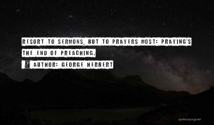 George Herbert Quotes: Resort To Sermons, But To Prayers Most: Praying's The End Of Preaching.