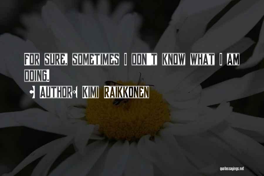 Kimi Raikkonen Quotes: For Sure, Sometimes I Don't Know What I Am Doing.