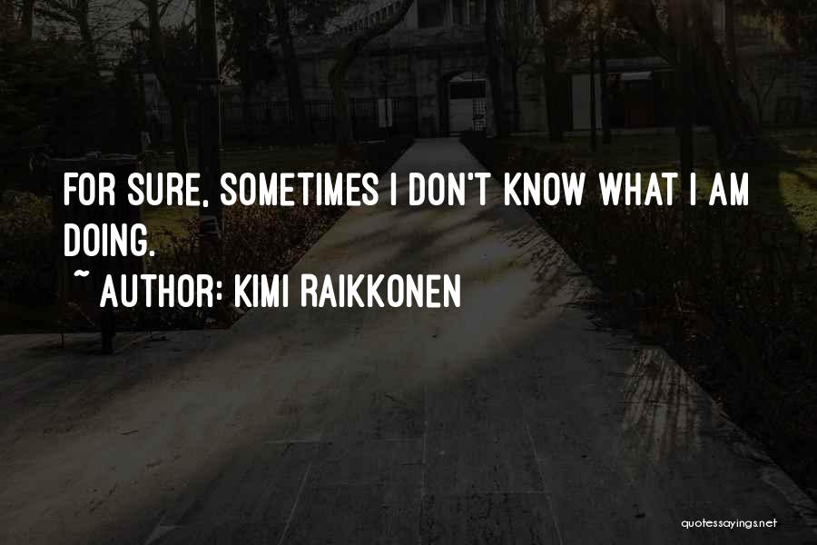 Kimi Raikkonen Quotes: For Sure, Sometimes I Don't Know What I Am Doing.