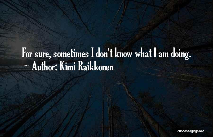 Kimi Raikkonen Quotes: For Sure, Sometimes I Don't Know What I Am Doing.