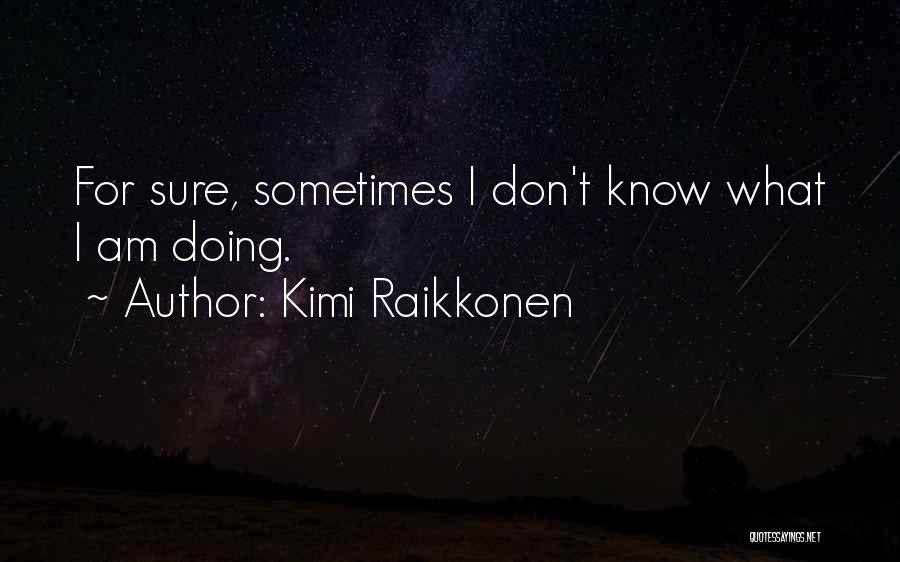 Kimi Raikkonen Quotes: For Sure, Sometimes I Don't Know What I Am Doing.