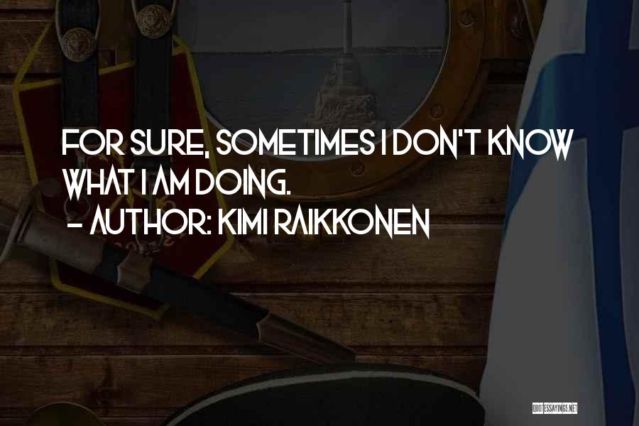 Kimi Raikkonen Quotes: For Sure, Sometimes I Don't Know What I Am Doing.